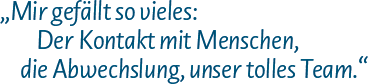 Mir gefällt so vieles: Der Kontakt mit Menschen, die Abwechslung, unser tolles Team.