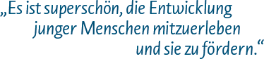 Es ist superschön, die Entwicklung junger Menschen mitzuerleben und sie zu fördern.